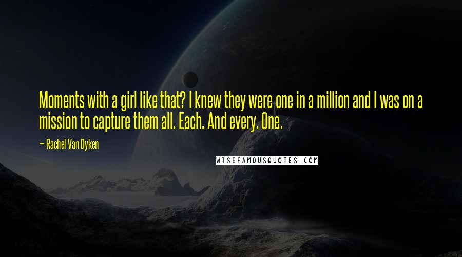 Rachel Van Dyken Quotes: Moments with a girl like that? I knew they were one in a million and I was on a mission to capture them all. Each. And every. One.