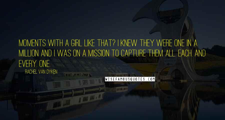 Rachel Van Dyken Quotes: Moments with a girl like that? I knew they were one in a million and I was on a mission to capture them all. Each. And every. One.