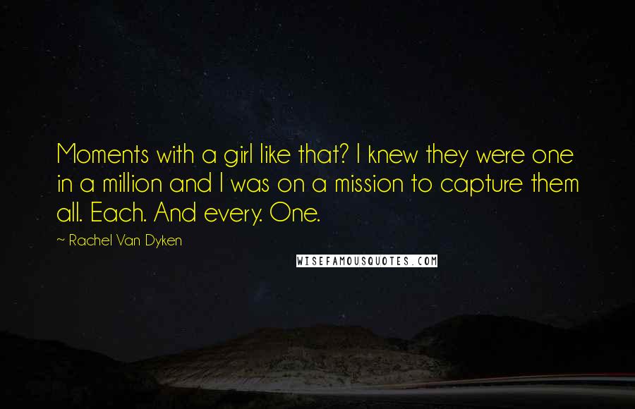 Rachel Van Dyken Quotes: Moments with a girl like that? I knew they were one in a million and I was on a mission to capture them all. Each. And every. One.