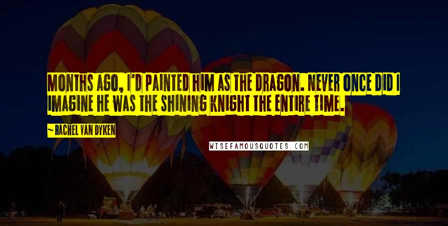 Rachel Van Dyken Quotes: Months ago, I'd painted him as the dragon. Never once did I imagine he was the shining knight the entire time.