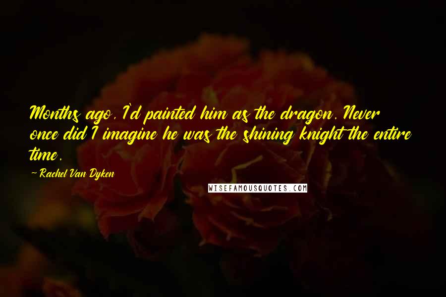 Rachel Van Dyken Quotes: Months ago, I'd painted him as the dragon. Never once did I imagine he was the shining knight the entire time.