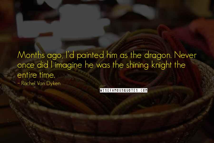 Rachel Van Dyken Quotes: Months ago, I'd painted him as the dragon. Never once did I imagine he was the shining knight the entire time.