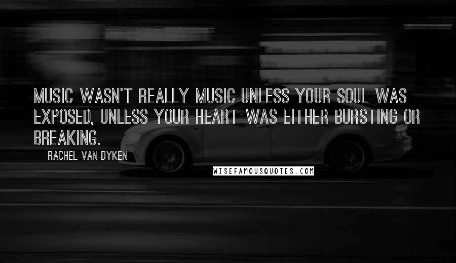 Rachel Van Dyken Quotes: Music wasn't really music unless your soul was exposed, unless your heart was either bursting or breaking.