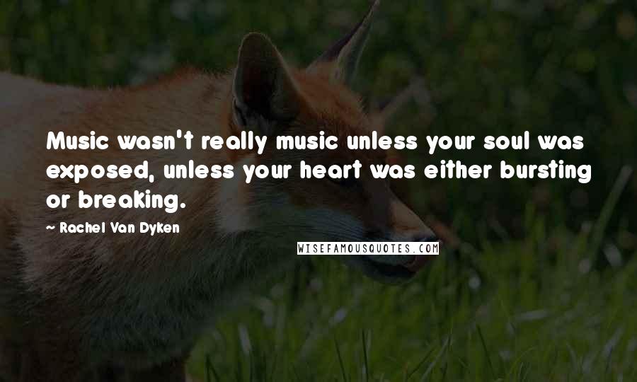 Rachel Van Dyken Quotes: Music wasn't really music unless your soul was exposed, unless your heart was either bursting or breaking.