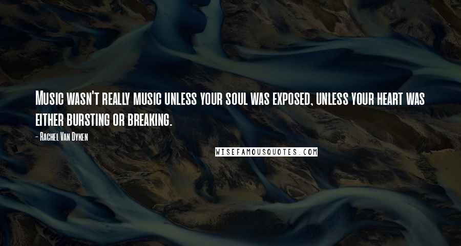 Rachel Van Dyken Quotes: Music wasn't really music unless your soul was exposed, unless your heart was either bursting or breaking.