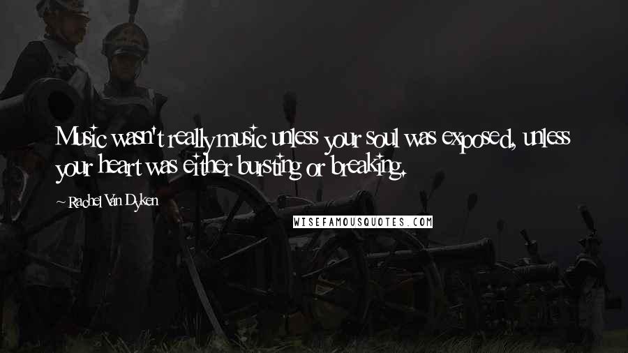 Rachel Van Dyken Quotes: Music wasn't really music unless your soul was exposed, unless your heart was either bursting or breaking.