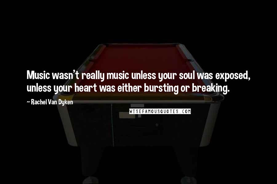 Rachel Van Dyken Quotes: Music wasn't really music unless your soul was exposed, unless your heart was either bursting or breaking.