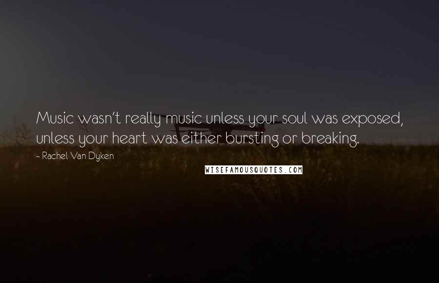 Rachel Van Dyken Quotes: Music wasn't really music unless your soul was exposed, unless your heart was either bursting or breaking.