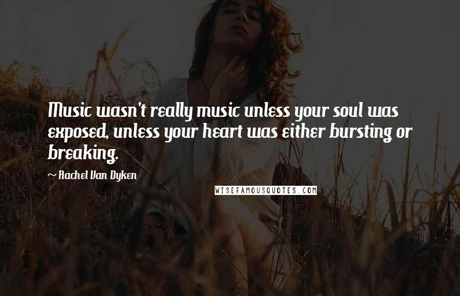 Rachel Van Dyken Quotes: Music wasn't really music unless your soul was exposed, unless your heart was either bursting or breaking.