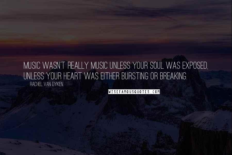 Rachel Van Dyken Quotes: Music wasn't really music unless your soul was exposed, unless your heart was either bursting or breaking.