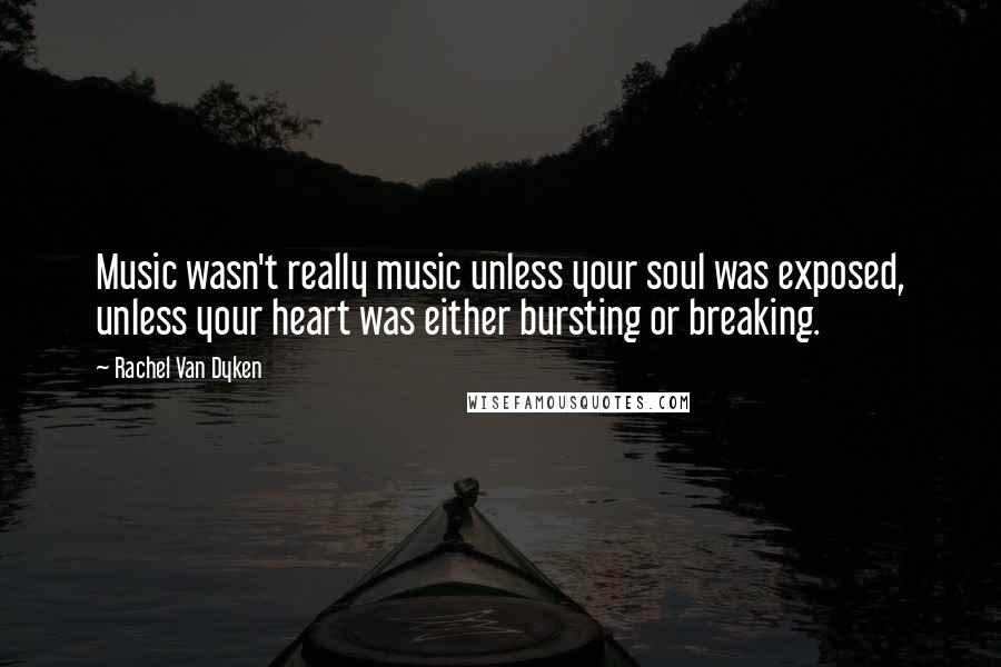 Rachel Van Dyken Quotes: Music wasn't really music unless your soul was exposed, unless your heart was either bursting or breaking.