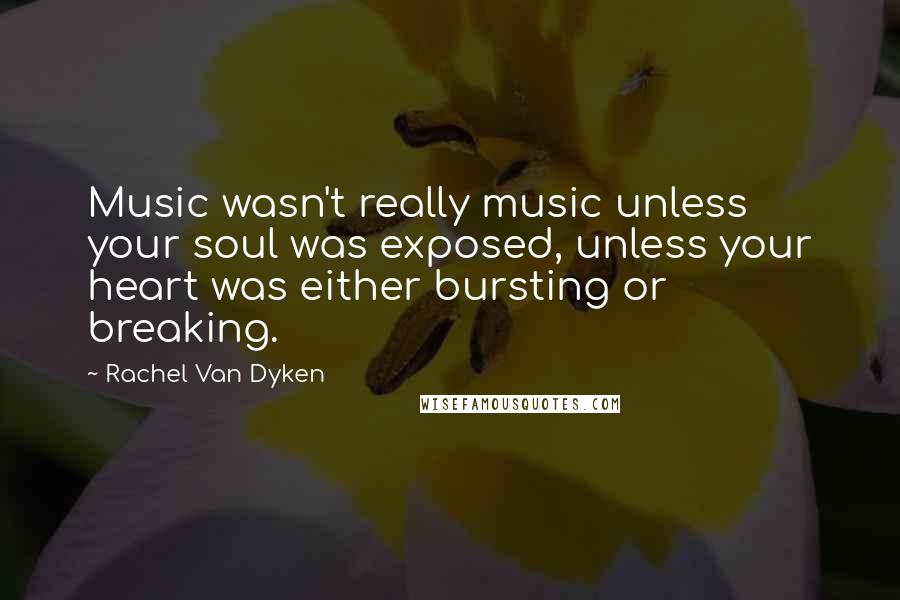 Rachel Van Dyken Quotes: Music wasn't really music unless your soul was exposed, unless your heart was either bursting or breaking.