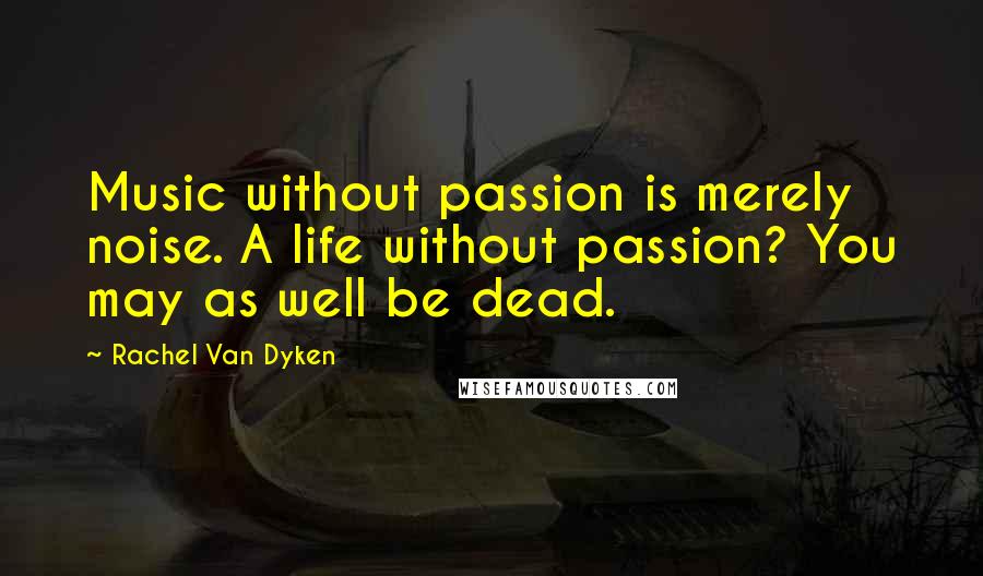 Rachel Van Dyken Quotes: Music without passion is merely noise. A life without passion? You may as well be dead.