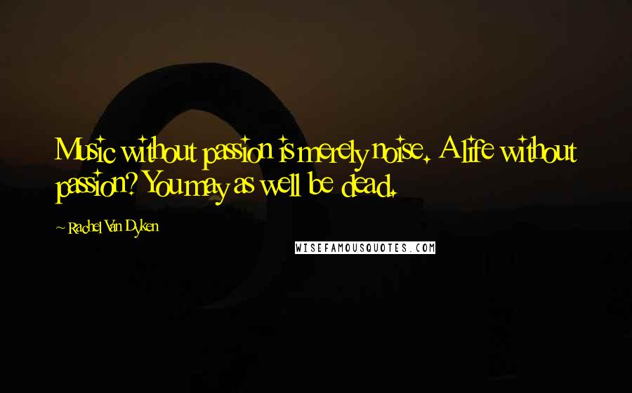 Rachel Van Dyken Quotes: Music without passion is merely noise. A life without passion? You may as well be dead.