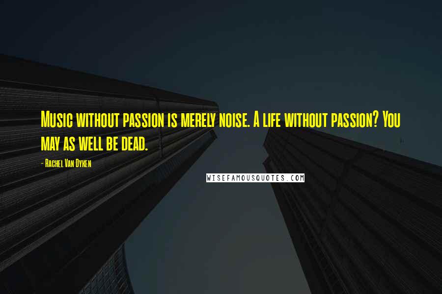 Rachel Van Dyken Quotes: Music without passion is merely noise. A life without passion? You may as well be dead.