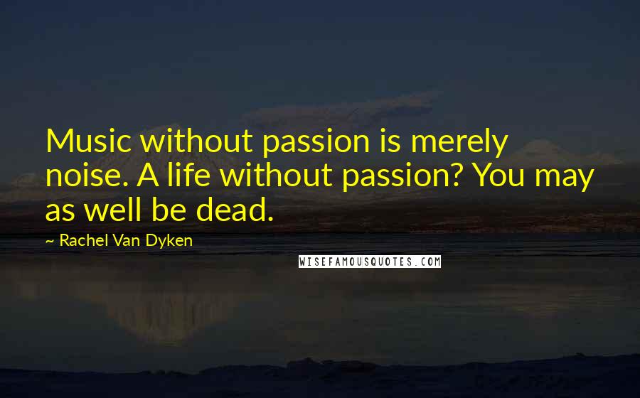 Rachel Van Dyken Quotes: Music without passion is merely noise. A life without passion? You may as well be dead.