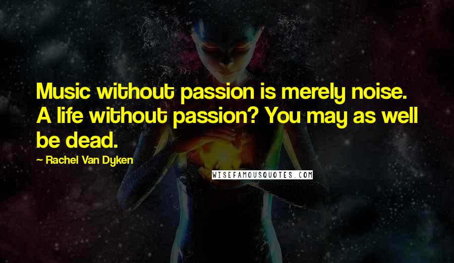 Rachel Van Dyken Quotes: Music without passion is merely noise. A life without passion? You may as well be dead.