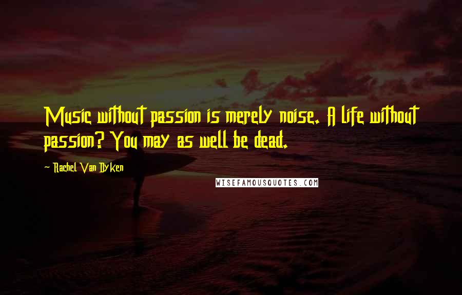 Rachel Van Dyken Quotes: Music without passion is merely noise. A life without passion? You may as well be dead.