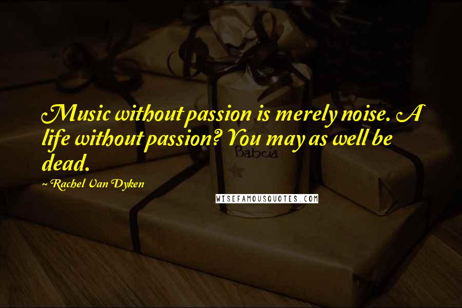 Rachel Van Dyken Quotes: Music without passion is merely noise. A life without passion? You may as well be dead.