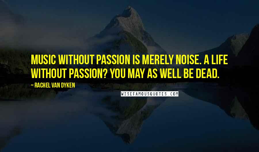 Rachel Van Dyken Quotes: Music without passion is merely noise. A life without passion? You may as well be dead.