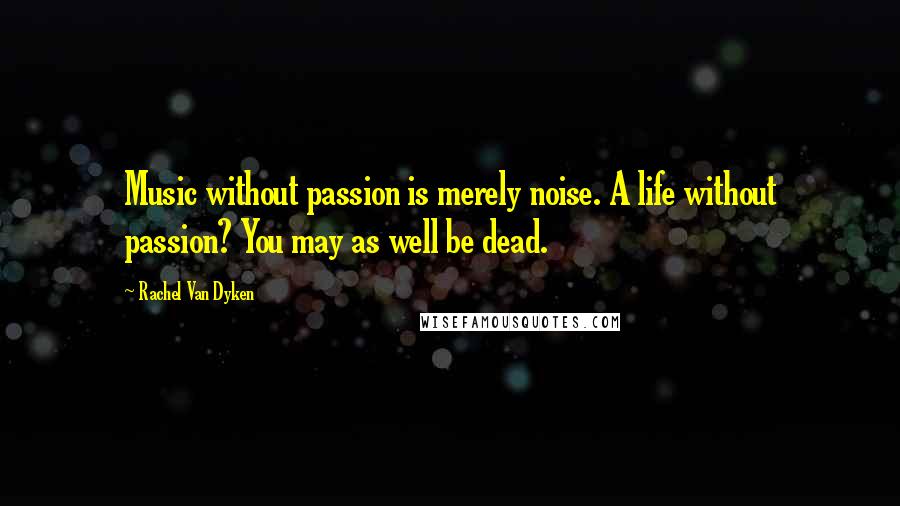 Rachel Van Dyken Quotes: Music without passion is merely noise. A life without passion? You may as well be dead.