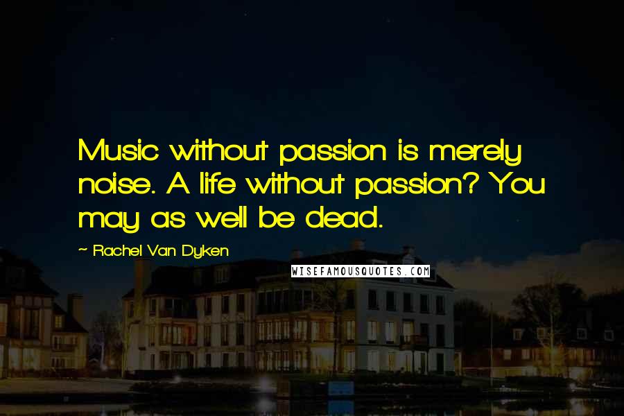 Rachel Van Dyken Quotes: Music without passion is merely noise. A life without passion? You may as well be dead.