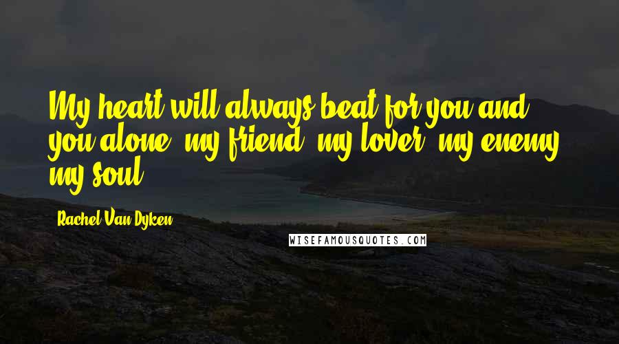 Rachel Van Dyken Quotes: My heart will always beat for you and you alone, my friend, my lover, my enemy, my soul.