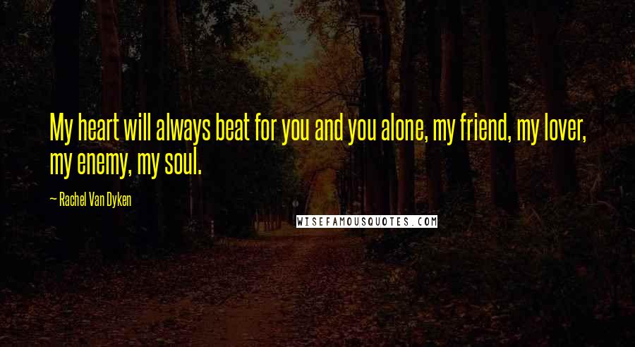 Rachel Van Dyken Quotes: My heart will always beat for you and you alone, my friend, my lover, my enemy, my soul.