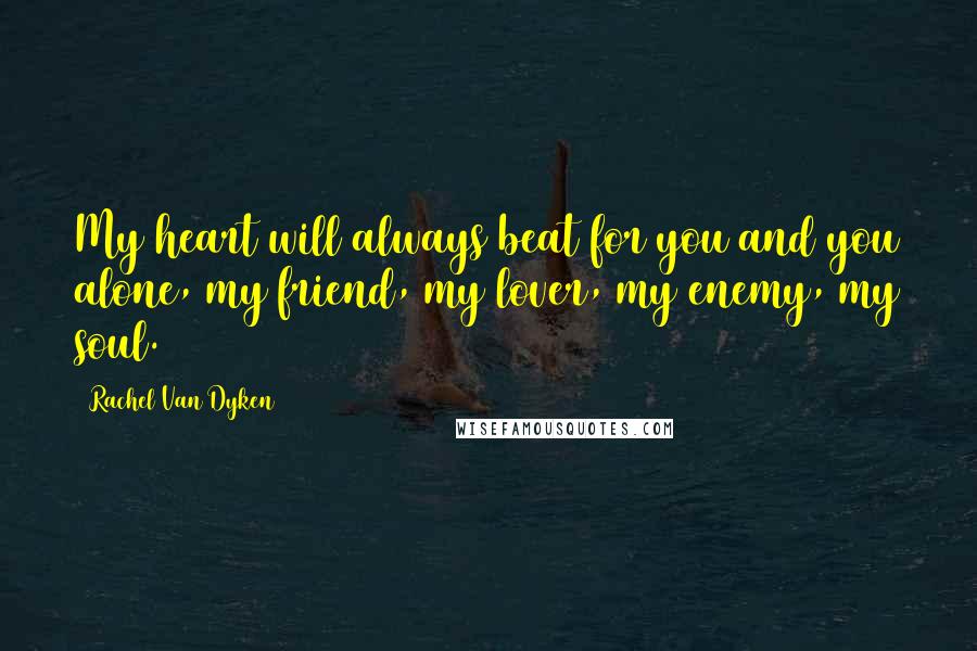 Rachel Van Dyken Quotes: My heart will always beat for you and you alone, my friend, my lover, my enemy, my soul.