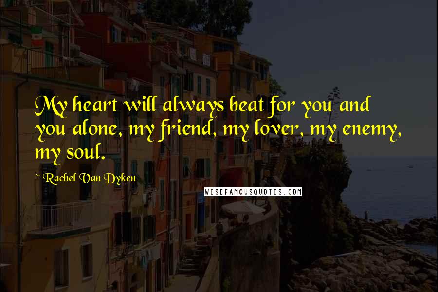 Rachel Van Dyken Quotes: My heart will always beat for you and you alone, my friend, my lover, my enemy, my soul.