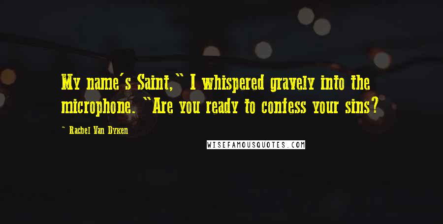 Rachel Van Dyken Quotes: My name's Saint," I whispered gravely into the microphone. "Are you ready to confess your sins?