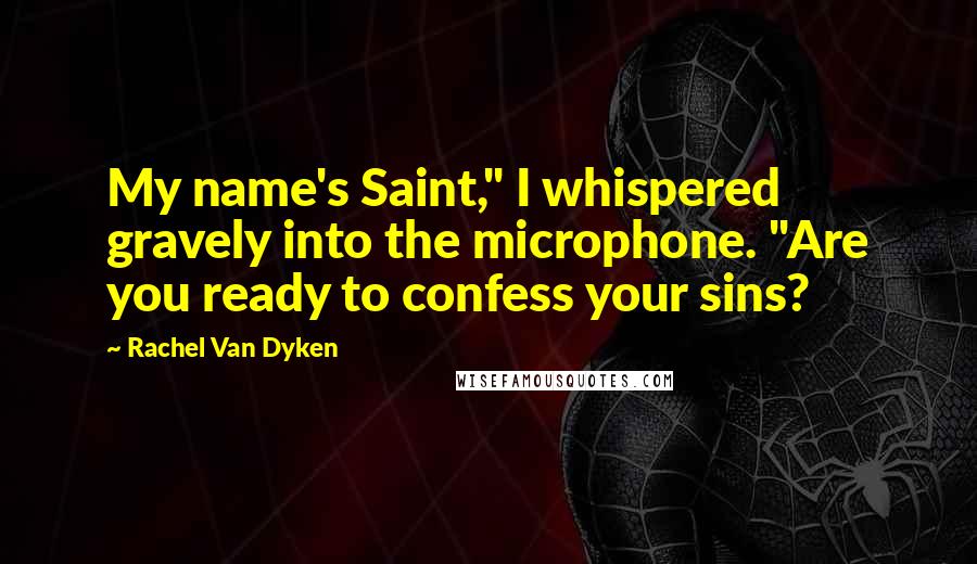 Rachel Van Dyken Quotes: My name's Saint," I whispered gravely into the microphone. "Are you ready to confess your sins?