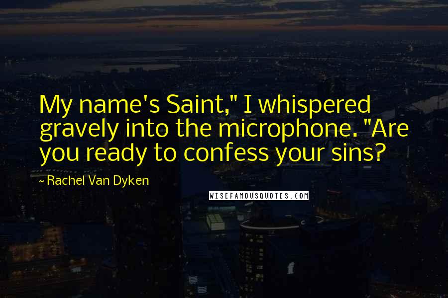 Rachel Van Dyken Quotes: My name's Saint," I whispered gravely into the microphone. "Are you ready to confess your sins?