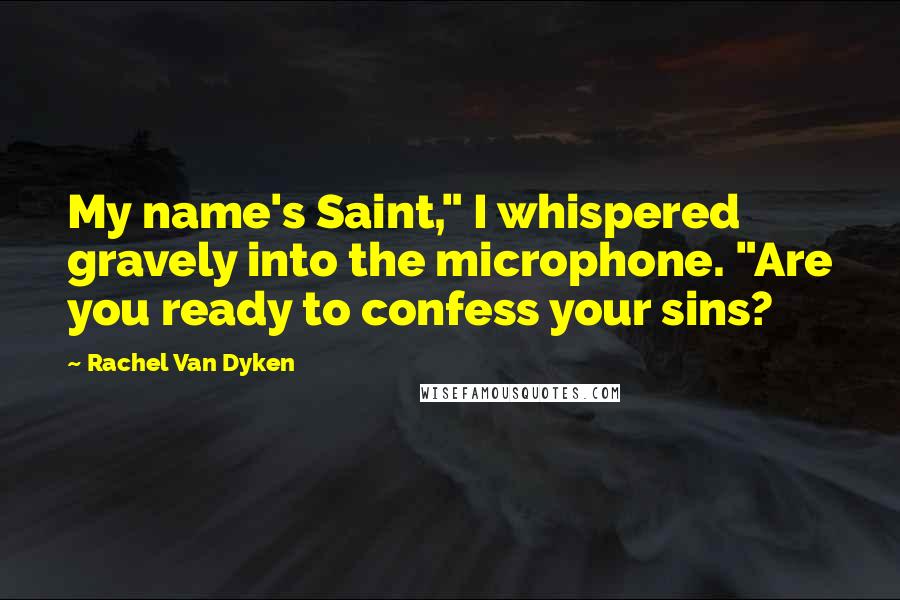 Rachel Van Dyken Quotes: My name's Saint," I whispered gravely into the microphone. "Are you ready to confess your sins?