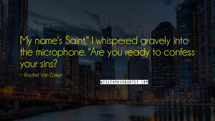 Rachel Van Dyken Quotes: My name's Saint," I whispered gravely into the microphone. "Are you ready to confess your sins?