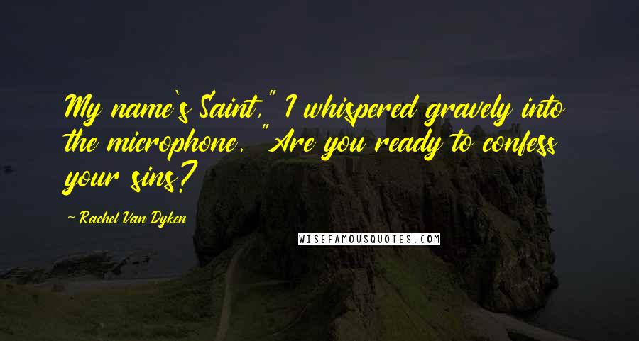 Rachel Van Dyken Quotes: My name's Saint," I whispered gravely into the microphone. "Are you ready to confess your sins?