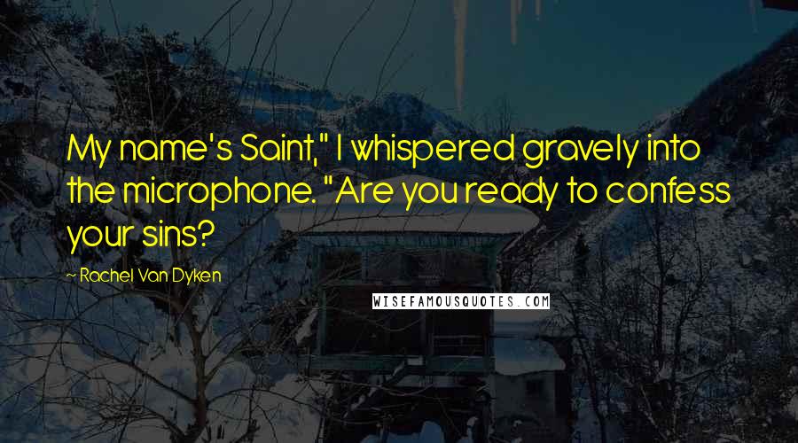 Rachel Van Dyken Quotes: My name's Saint," I whispered gravely into the microphone. "Are you ready to confess your sins?