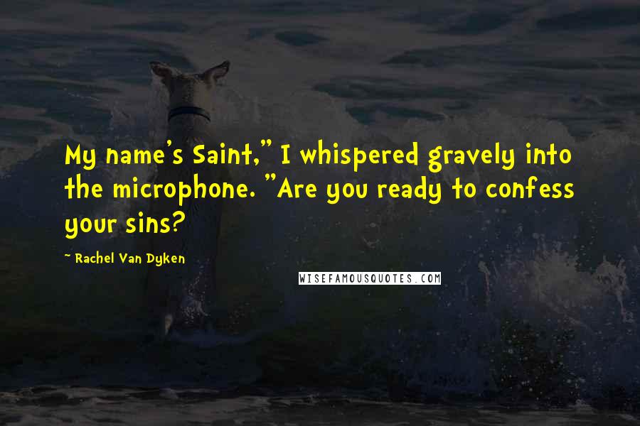 Rachel Van Dyken Quotes: My name's Saint," I whispered gravely into the microphone. "Are you ready to confess your sins?