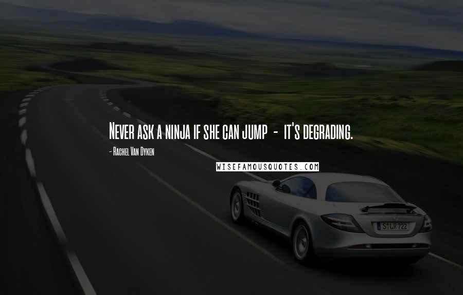 Rachel Van Dyken Quotes: Never ask a ninja if she can jump - it's degrading.