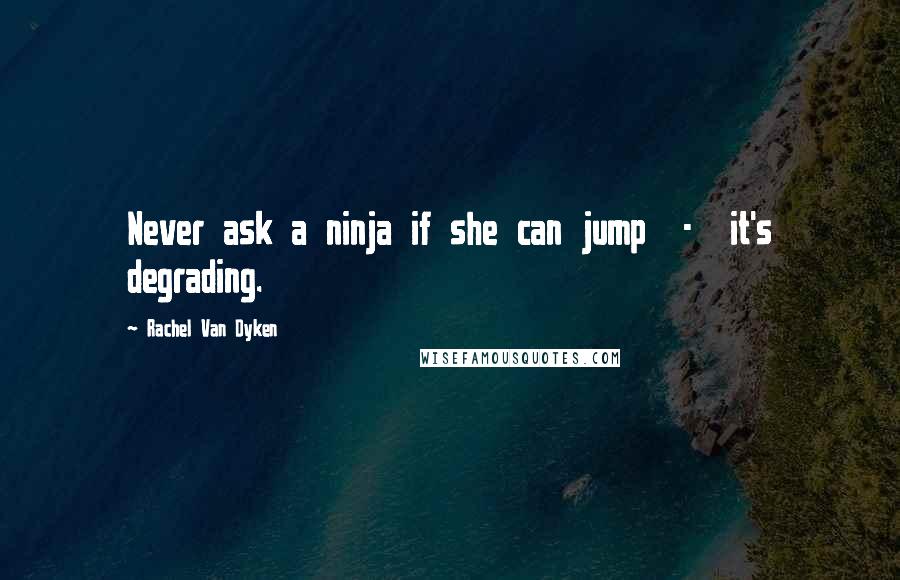 Rachel Van Dyken Quotes: Never ask a ninja if she can jump - it's degrading.