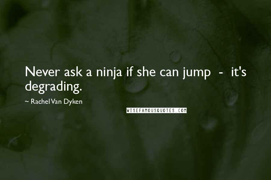 Rachel Van Dyken Quotes: Never ask a ninja if she can jump - it's degrading.