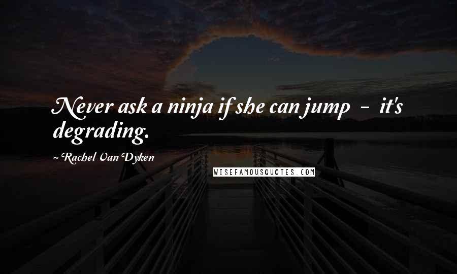 Rachel Van Dyken Quotes: Never ask a ninja if she can jump - it's degrading.