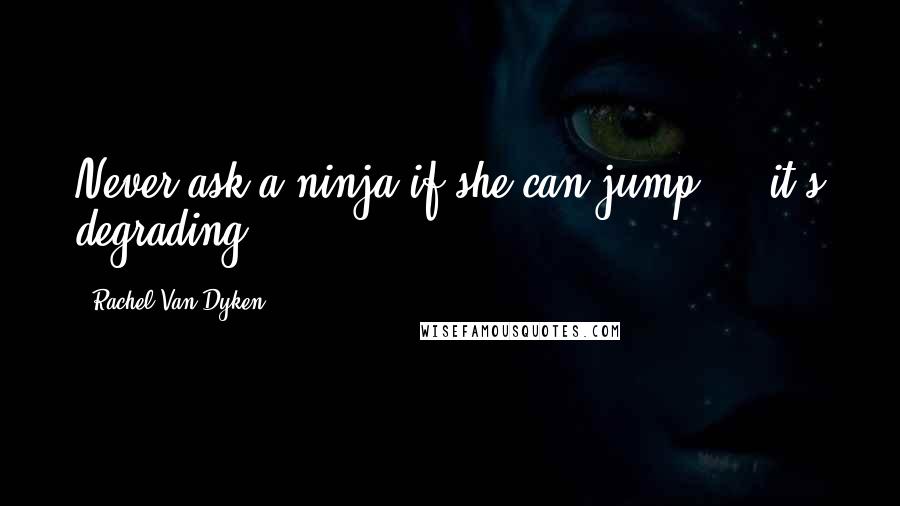 Rachel Van Dyken Quotes: Never ask a ninja if she can jump - it's degrading.