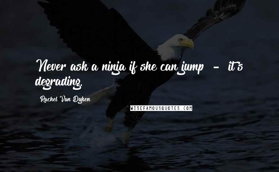 Rachel Van Dyken Quotes: Never ask a ninja if she can jump - it's degrading.