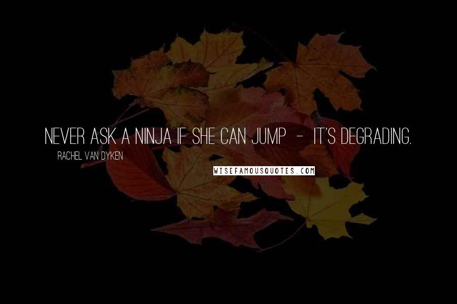 Rachel Van Dyken Quotes: Never ask a ninja if she can jump - it's degrading.
