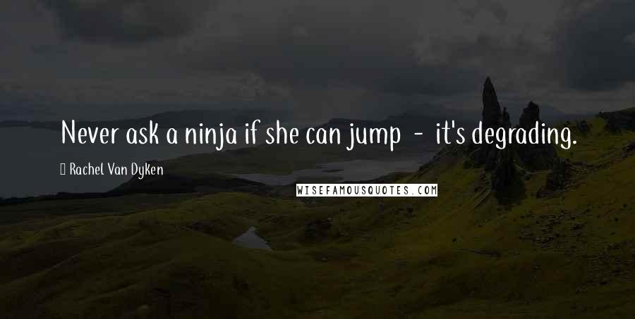 Rachel Van Dyken Quotes: Never ask a ninja if she can jump - it's degrading.