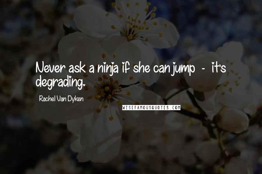 Rachel Van Dyken Quotes: Never ask a ninja if she can jump - it's degrading.