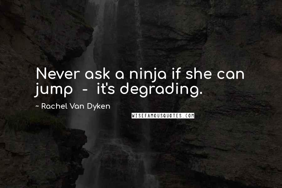 Rachel Van Dyken Quotes: Never ask a ninja if she can jump - it's degrading.