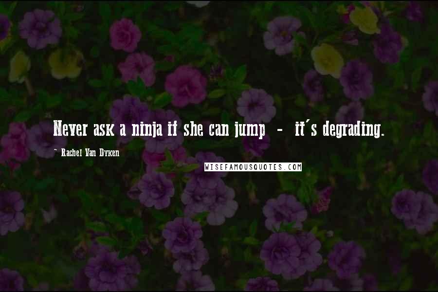 Rachel Van Dyken Quotes: Never ask a ninja if she can jump - it's degrading.