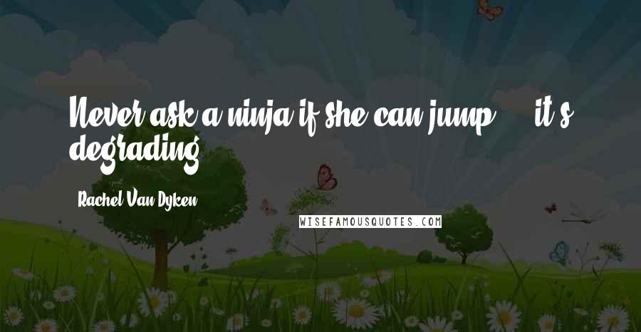 Rachel Van Dyken Quotes: Never ask a ninja if she can jump - it's degrading.